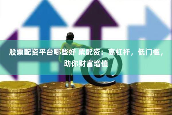 股票配资平台哪些好 票配资：高杠杆，低门槛，助你财富增值