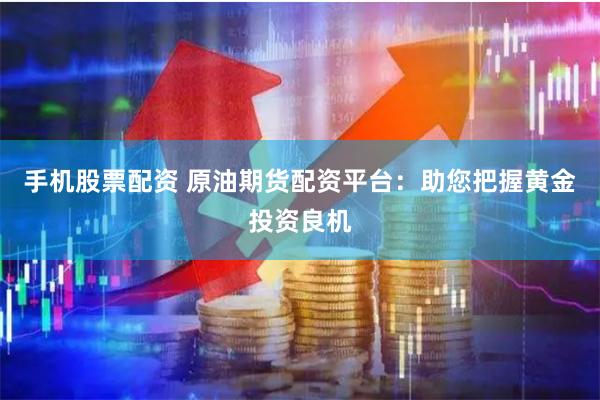 手机股票配资 原油期货配资平台：助您把握黄金投资良机