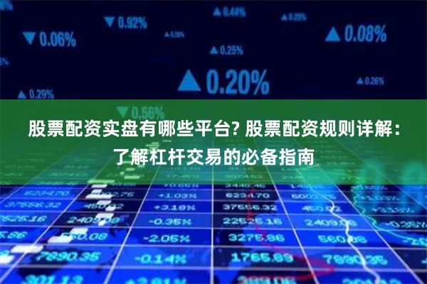 股票配资实盘有哪些平台? 股票配资规则详解：了解杠杆交易的必备指南